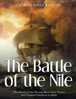 The Battle Of The Nile : The History Of The Decisive Royal Navy Victory That Trapped Napoleon In Egypt
