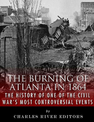 The Burning Of Atlanta In 1864 : The History Of One Of The Civil War'S Most Controversial Events