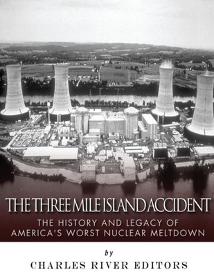 The Three Mile Island Accident : The History And Legacy Of America'S Worst Nuclear Meltdown