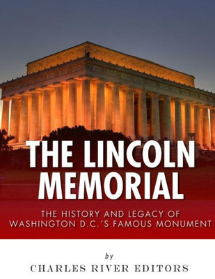 The Lincoln Memorial : The History And Legacy Of Washington D.C.'S Famous Monument