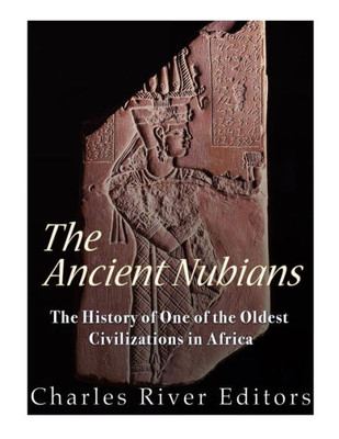 The Ancient Nubians : The History Of One Of The Oldest Civilizations In Africa