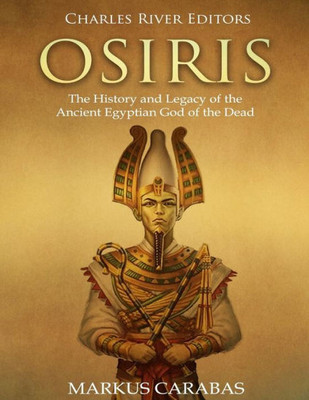 Osiris : The History And Legacy Of The Ancient Egyptian God Of The Dead