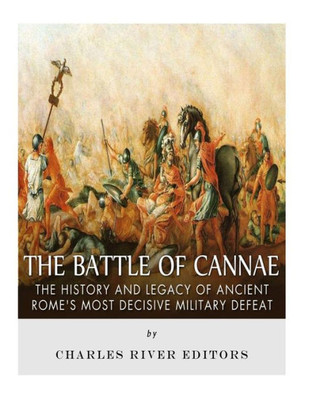The Battle Of Cannae : The History And Legacy Of Ancient Rome'S Most Decisive Military Defeat
