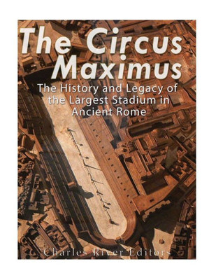 The Circus Maximus : The History And Legacy Of The Largest Stadium In Ancient Rome