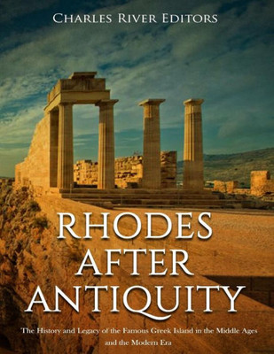 Rhodes After Antiquity : The History And Legacy Of The Famous Greek Island In The Middle Ages And The Modern Era