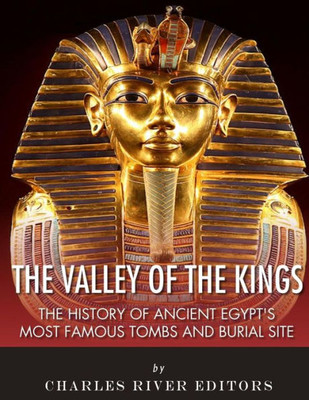The Valley Of The Kings : The History Of Ancient Egypt'S Most Famous Tombs And Burial Site