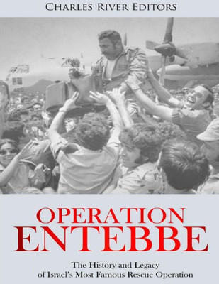 Operation Entebbe : The History And Legacy Of Israel'S Most Famous Rescue Operation