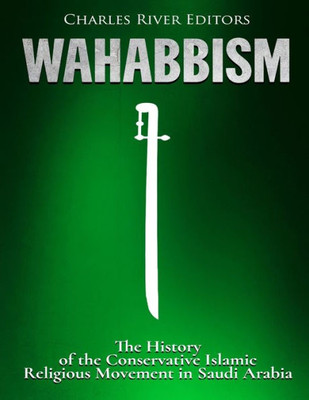 Wahabbism : The History Of The Conservative Islamic Religious Movement In Saudi Arabia