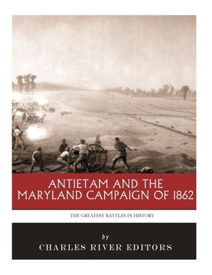 The Greatest Battles In History : Antietam And The Maryland Campaign Of 1862