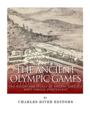 The Ancient Olympic Games : The History And Legacy Of Ancient Greece'S Most Famous Sports Event
