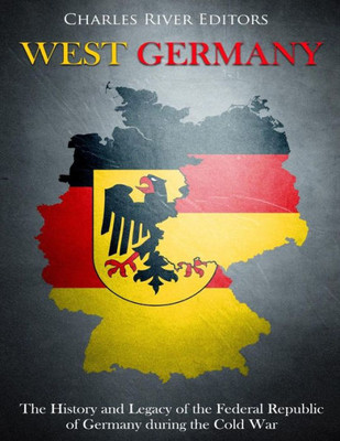 West Germany : The History And Legacy Of The Federal Republic Of Germany During The Cold War