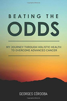 Beating The Odds: My Journey Through Holistic Health to Overcome Advanced Cancer