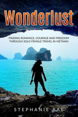 Wonderlust : Finding Romance, Courage And Freedom Through Solo Female Travel In Vietnam