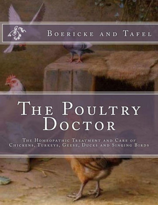 The Poultry Doctor : The Homeopathic Treatment And Care Of Chickens, Turkeys, Geese, Ducks And Singing Birds