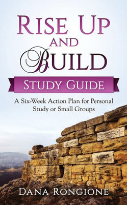 Rise Up And Build Study Guide : A Six-Week Action Plan For Personal Study Or Small Groups