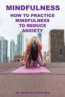 Mindfulness : How To Practice Mindfulness To Reduce Anxiety