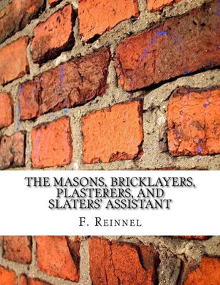 The Masons, Bricklayers, Plasterers, And Slaters' Assistant : The Art Of Masonry, Bricklaying, Plastering And Slating