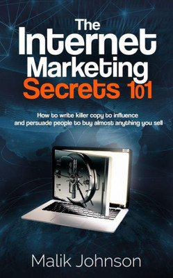 The Internet Marketing Secrets 101 : How To Write Killer Copy To Influence And Persuade People To Buy Almost Anything You Sell