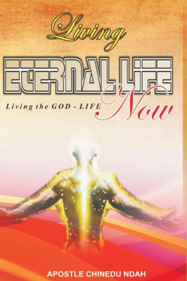 Living Eternal Life Now : Living The God-Life, Now