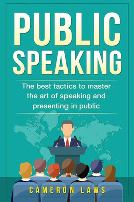 Public Speaking : The Best Tactics To Master The Art Of Speaking And Presenting In Public