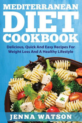 Mediterranean Diet Cookbook : Delicious, Quick And Easy Recipes For Weight Loss And A Healthy Lifestyle