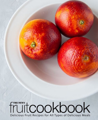 The New Fruit Cookbook : Delicious Fruit Recipes For All Types Of Delicious Meals