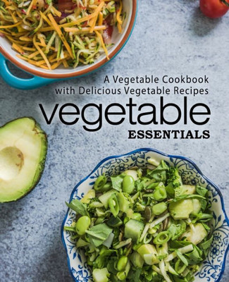Vegetable Essentials : A Vegetable Cookbook With Delicious Vegetable Recipes