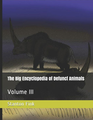 The Big Encyclopedia Of Defunct Animals : Volume Iii