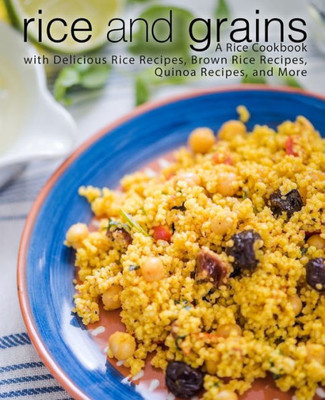 Rice And Grains : A Rice Cookbook With Delicious Rice Recipes, Brown Rice Recipes, Quinoa Recipes, And More