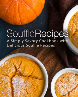 Souffle Recipes : A Simply Savory Cookbook With Delicious Souffle Recipes