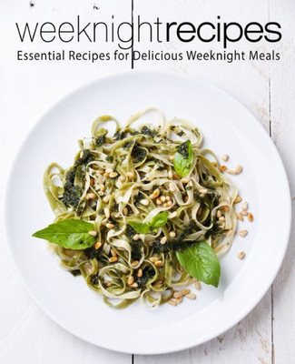 Weeknight Recipes : Essential Recipes For Delicious Weeknight Meals