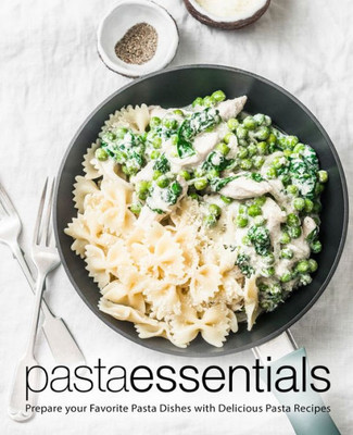 Pasta Essentials : Prepare Your Favorite Pasta Dishes With Delicious Pasta Recipes