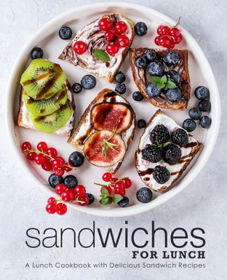 Sandwiches For Lunch : A Lunch Cookbook With Delicious Sandwich Recipes