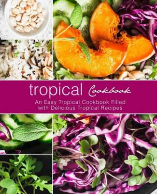 Tropical Cookbook : An Easy Tropical Cookbook Filled With Delicious Tropical Recipes