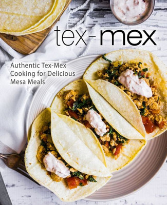 Tex-Mex : Authentic Tex-Mex Cooking For Delicious Mesa Meals