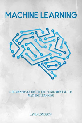 Machine Learning : A Beginners Guide To The Fundamentals Of Machine Learning