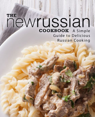 The New Russian Cookbook : A Simple Guide To Delicious Russian Cooking