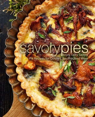 Savory Pies : Enjoy Tasty Savory Pie Recipes For Quiches, Soufflés, And More