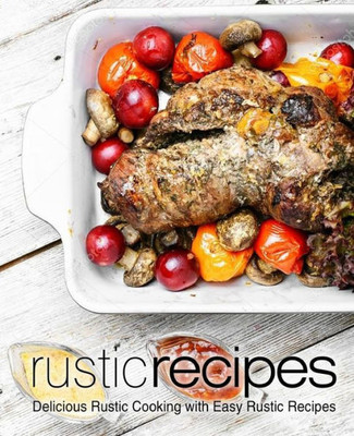 Rustic Recipes : Delicious Rustic Cooking With Easy Rustic Recipes