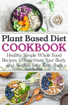 Plant Based Diet Cookbook : Healthy, Simple Whole Food Recipes To Reactivate Your Body And Awaken Your Taste Buds