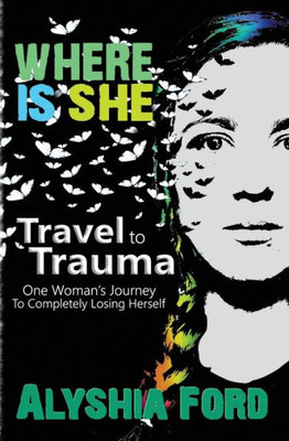 Where Is She? : Travel To Trauma: One Woman'S Journey To Completely Losing Herself