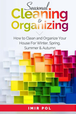 Seasonal Cleaning And Organizing : How To Clean And Organize Your House For Winter, Spring, Summer And Autumn