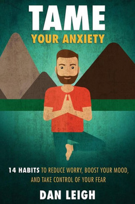 Tame Your Anxiety : 14 Habits To Reduce Worry, Boost Your Mood, And Take Control Of Your Fear