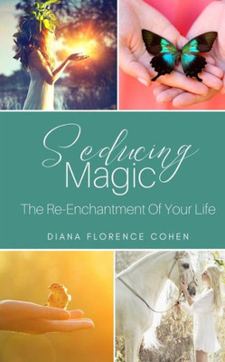 Seducing Magic : The Re-Enchantment Of Your Life