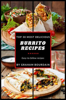 Top 30 Most Delicious Burrito Recipes : A Burrito Cookbook With Beef, Lamb, Pork, Chorizo, Chicken And Turkey - [Books On Mexican Food] - (Top 30 Most Delicious Recipes Book 3)