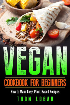 Vegan Cookbook For Beginners : How To Make Easy, Plant-Based Recipes