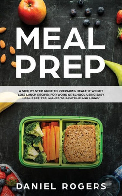 Meal Prep : A Step By Step Guide To Preparing Healthy Weight Loss Lunch Recipes For Work Or School Using Easy Meal Prep Techniques To Save Time And Money