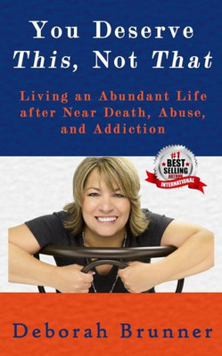 You Deserve This, Not That : Living An Abundant Life After Near Death, Abuse, And Addiction