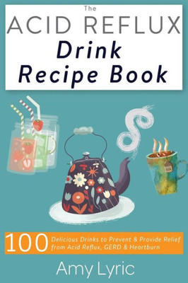 The Acid Reflux Drink Recipe Book : 100 Delicious Drinks To Prevent And Provide Relief From Acid Reflux, Gerd And Heartburn