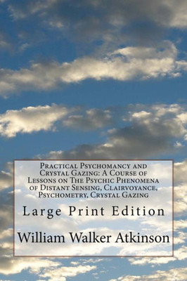 Practical Psychomancy And Crystal Gazing : A Course Of Lessons On The Psychic Phenomena Of Distant Sensing, Clairvoyance, Psychometry, Crystal Gazing